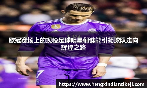 欧冠赛场上的现役足球明星们谁能引领球队走向辉煌之路