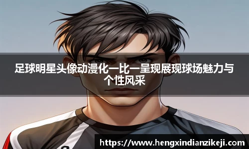 足球明星头像动漫化一比一呈现展现球场魅力与个性风采