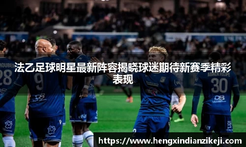 法乙足球明星最新阵容揭晓球迷期待新赛季精彩表现