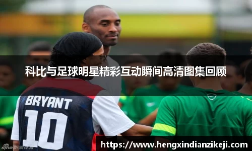 科比与足球明星精彩互动瞬间高清图集回顾